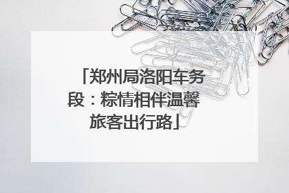 郑州局洛阳车务段：粽情相伴温馨旅客出行路