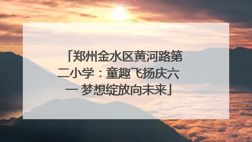 郑州金水区黄河路第二小学：童趣飞扬庆六一 梦想绽放向未来
