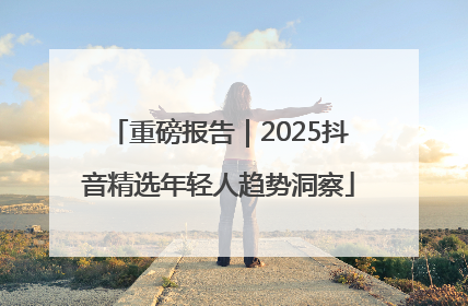 重磅报告｜2025抖音精选年轻人趋势洞察