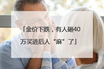 金价下跌，有人砸40万买进后人“麻”了
