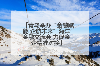 青岛举办“金融赋能 企航未来”海洋金融交流会 力促金企精准对接