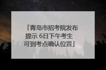 青岛市招考院发布提示 6日下午考生可到考点确认位置