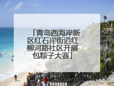青岛西海岸新区红石崖街道红柳河路社区开展包粽子大赛