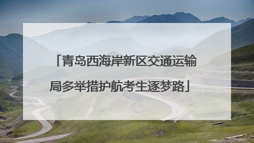 青岛西海岸新区交通运输局多举措护航考生逐梦路