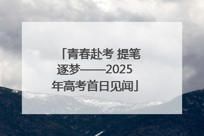 青春赴考 提笔逐梦——2025年高考首日见闻