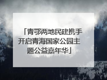 青鄂两地民建携手开启青海国家公园主题公益嘉年华