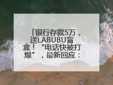 银行存款5万，送LABUBU盲盒！“电话快被打爆”，最新回应：统一活动，进货渠道不清楚