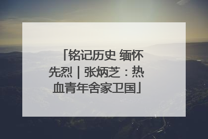 铭记历史 缅怀先烈｜张炳芝：热血青年舍家卫国