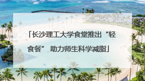 长沙理工大学食堂推出“轻食餐” 助力师生科学减脂