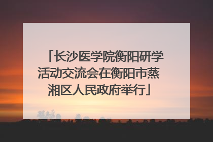 长沙医学院衡阳研学活动交流会在衡阳市蒸湘区人民政府举行