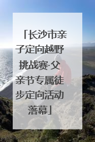 长沙市亲子定向越野挑战赛·父亲节专属徒步定向活动落幕