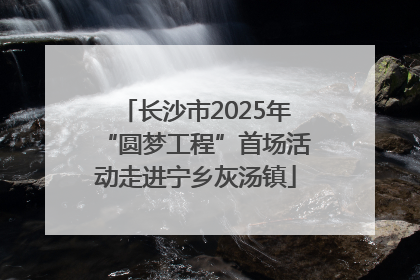 长沙市2025年“圆梦工程”首场活动走进宁乡灰汤镇
