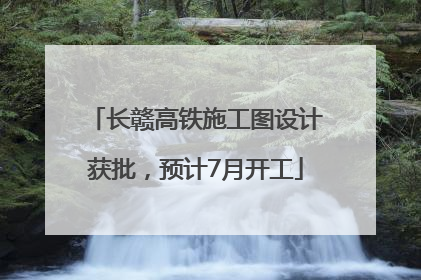 长赣高铁施工图设计获批，预计7月开工