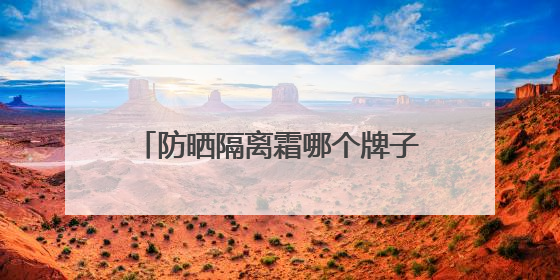防晒隔离霜哪个牌子最好用？防晒实力派，性价比高口碑在线