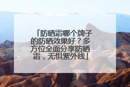 防晒霜哪个牌子的防晒效果好？多方位全面分享防晒霜，无惧紫外线