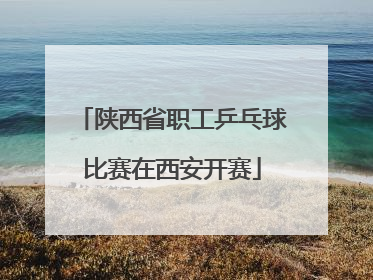 陕西省职工乒乓球比赛在西安开赛