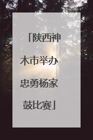 陕西神木市举办忠勇杨家鼓比赛