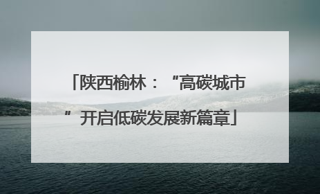 陕西榆林：“高碳城市”开启低碳发展新篇章