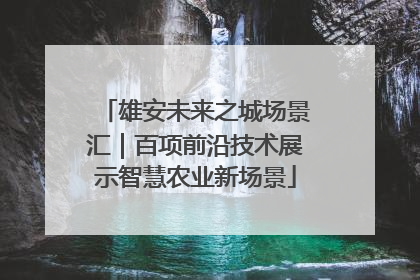 雄安未来之城场景汇｜百项前沿技术展示智慧农业新场景