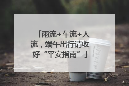 雨流+车流+人流，端午出行请收好“平安指南”