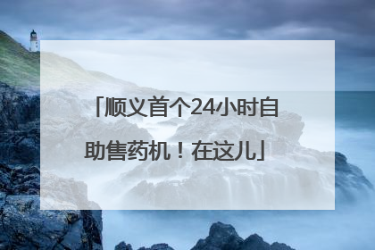 顺义首个24小时自助售药机！在这儿
