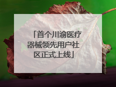 首个川渝医疗器械领先用户社区正式上线