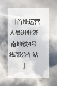 首批运营人员进驻济南地铁4号线部分车站