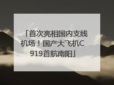 首次亮相国内支线机场！国产大飞机C919首航南阳