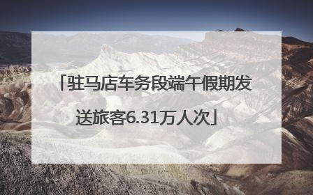 驻马店车务段端午假期发送旅客6.31万人次