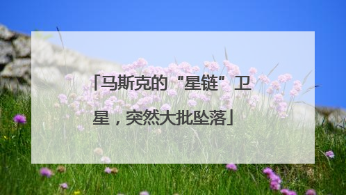 马斯克的“星链”卫星，突然大批坠落