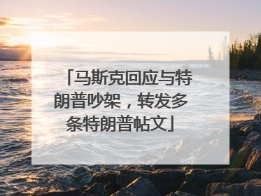 马斯克回应与特朗普吵架，转发多条特朗普帖文