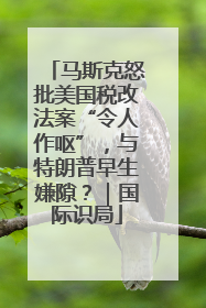 马斯克怒批美国税改法案“令人作呕”，与特朗普早生嫌隙？｜国际识局