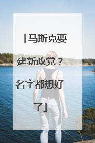 马斯克要建新政党？名字都想好了