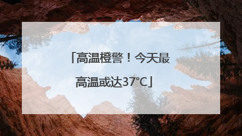高温橙警！今天最高温或达37℃