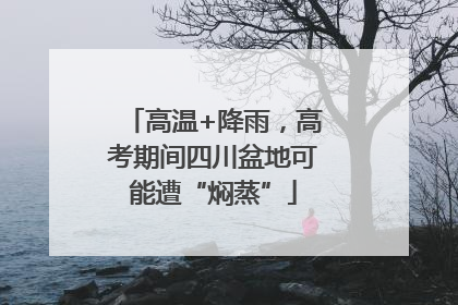 高温+降雨，高考期间四川盆地可能遭“焖蒸”