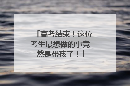高考结束！这位考生最想做的事竟然是带孩子！