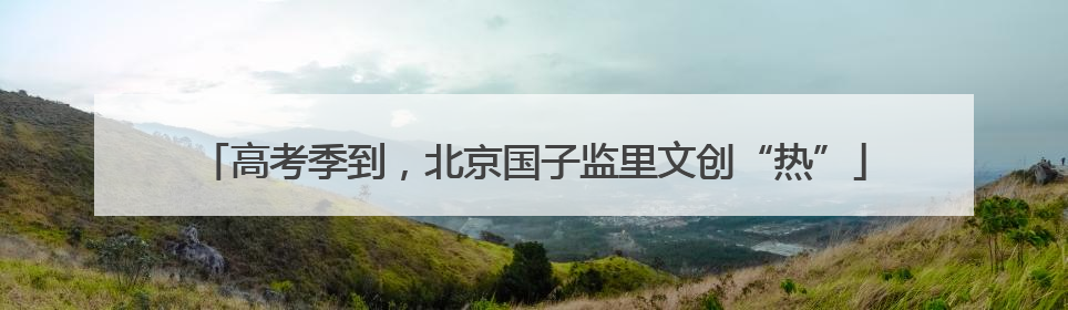 高考季到，北京国子监里文创“热”