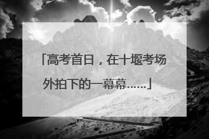 高考首日，在十堰考场外拍下的一幕幕……