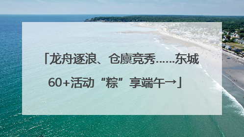 龙舟逐浪、仓廪竞秀……东城60+活动“粽”享端午→