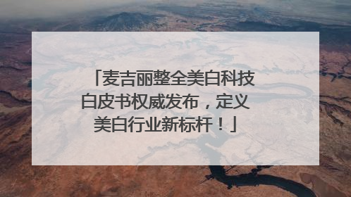 麦吉丽整全美白科技白皮书权威发布，定义美白行业新标杆！