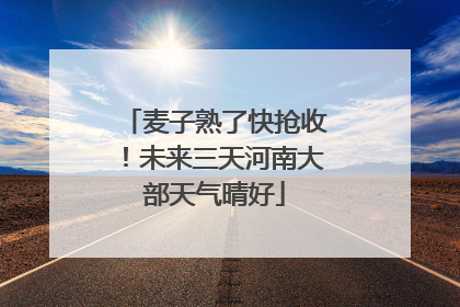 麦子熟了快抢收！未来三天河南大部天气晴好