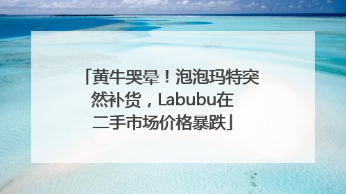 黄牛哭晕！泡泡玛特突然补货，Labubu在二手市场价格暴跌