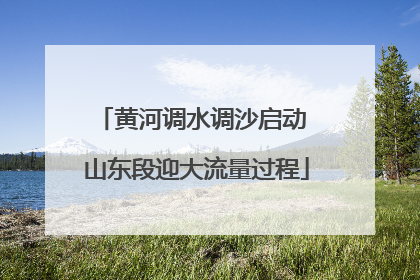 黄河调水调沙启动 山东段迎大流量过程