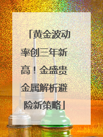黄金波动率创三年新高！金盛贵金属解析避险新策略