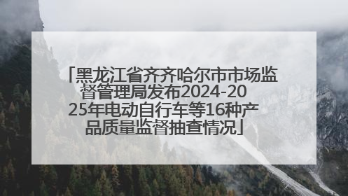 黑龙江省齐齐哈尔市市场监督管理局发布2024-2025年电动自行车等16种产品质量监督抽查情况
