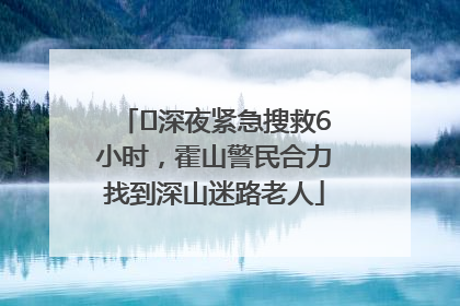 ﻿深夜紧急搜救6小时，霍山警民合力找到深山迷路老人