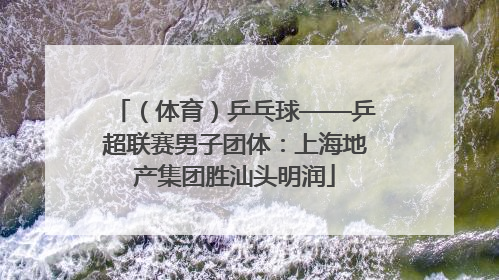 （体育）乒乓球——乒超联赛男子团体：上海地产集团胜汕头明润