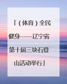 （体育）全民健身——辽宁省第十届三块石登山活动举行
