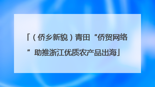 （侨乡新貌）青田“侨贸网络”助推浙江优质农产品出海