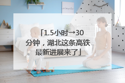 1.5小时→30分钟，湖北这条高铁最新进展来了